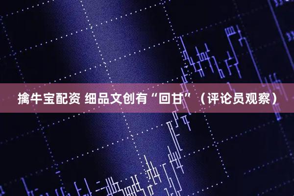 擒牛宝配资 细品文创有“回甘”（评论员观察）