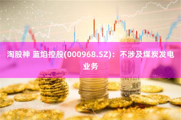 淘股神 蓝焰控股(000968.SZ)：不涉及煤炭发电业务