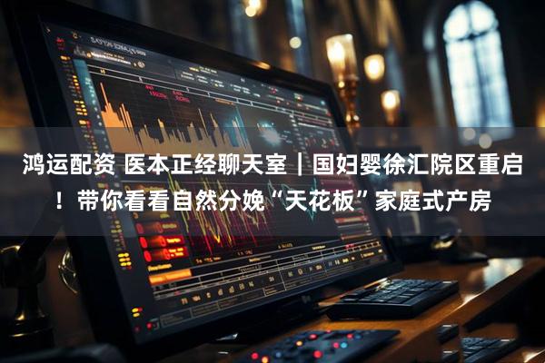 鸿运配资 医本正经聊天室｜国妇婴徐汇院区重启！带你看看自然分娩“天花板”家庭式产房