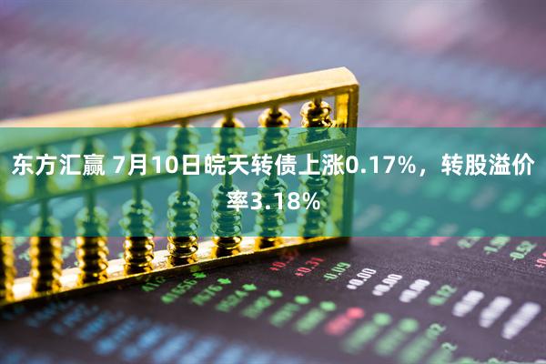 东方汇赢 7月10日皖天转债上涨0.17%，转股溢价率3.18%