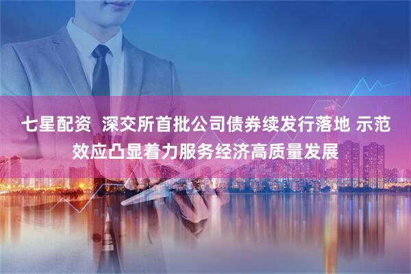 七星配资  深交所首批公司债券续发行落地 示范效应凸显着力服务经济高质量发展