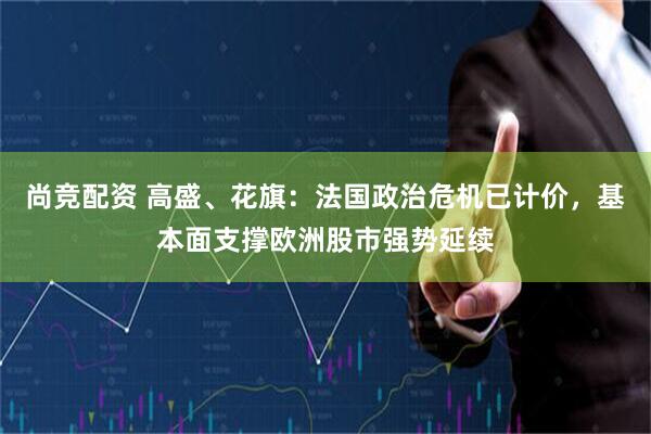 尚竞配资 高盛、花旗：法国政治危机已计价，基本面支撑欧洲股市强势延续