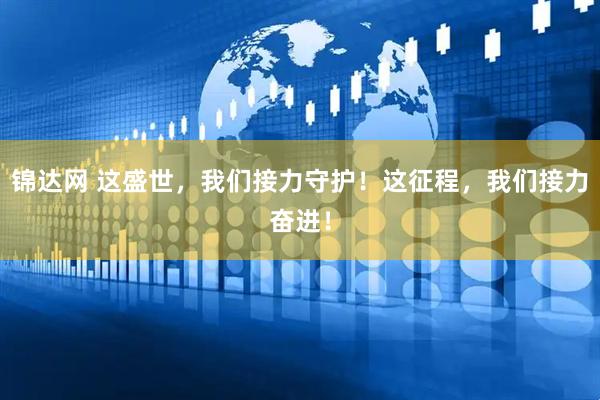 锦达网 这盛世，我们接力守护！这征程，我们接力奋进！
