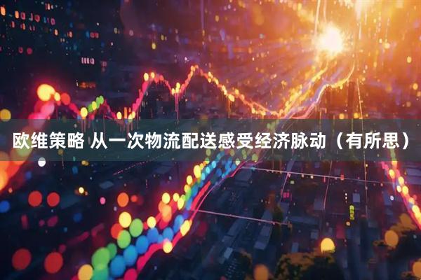 欧维策略 从一次物流配送感受经济脉动（有所思）