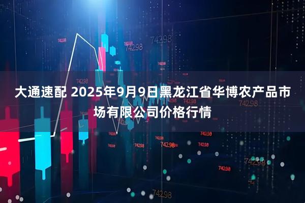 大通速配 2025年9月9日黑龙江省华博农产品市场有限公司价格行情