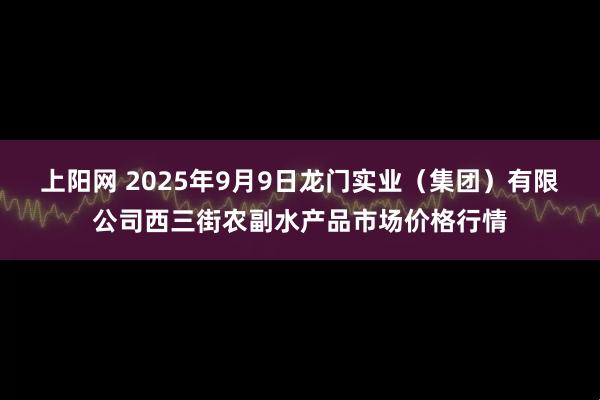 上阳网 2025年9月9日龙门实业（集团）有限公司西三街农副水产品市场价格行情