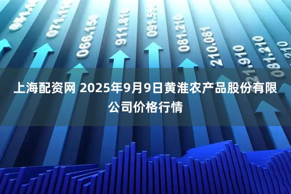 上海配资网 2025年9月9日黄淮农产品股份有限公司价格行情