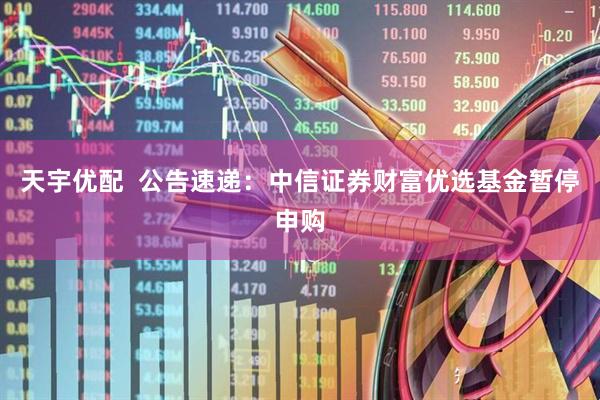天宇优配  公告速递：中信证券财富优选基金暂停申购