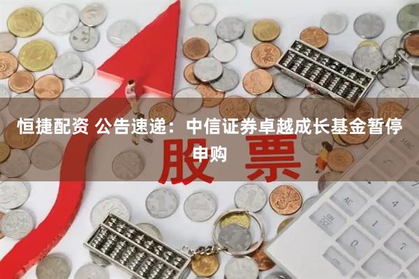 恒捷配资 公告速递：中信证券卓越成长基金暂停申购