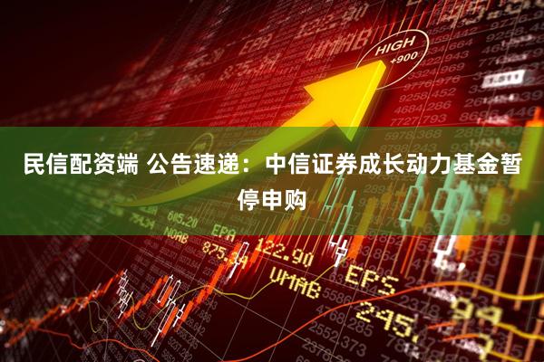 民信配资端 公告速递：中信证券成长动力基金暂停申购