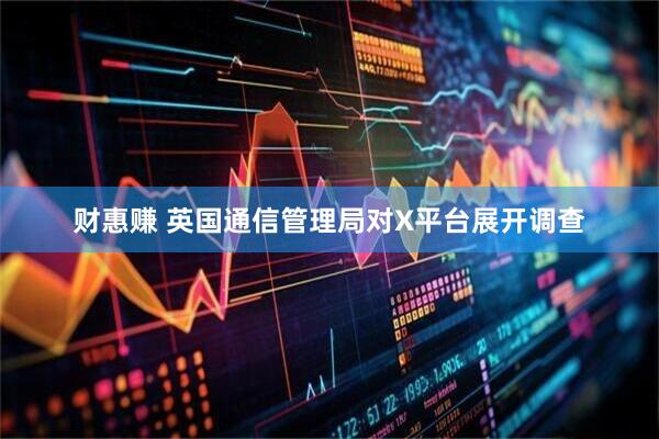 财惠赚 英国通信管理局对X平台展开调查